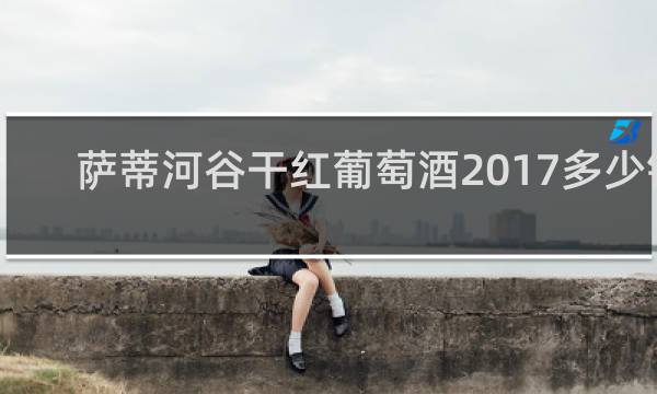 萨蒂河谷干红葡萄酒2017多少钱