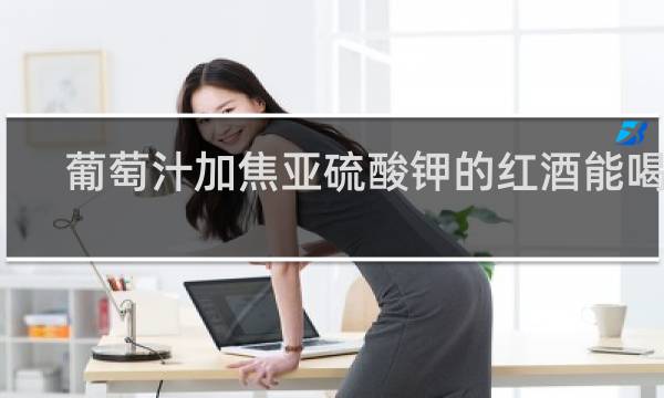 葡萄汁加焦亚硫酸钾的红酒能喝吗