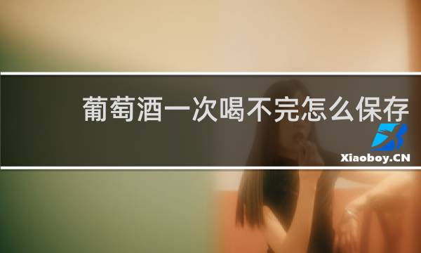 葡萄酒一次喝不完怎么保存