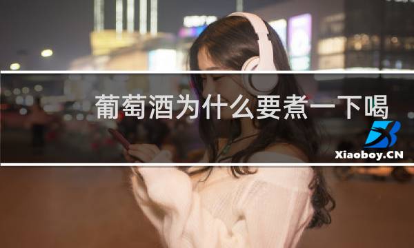 葡萄酒为什么要煮一下喝