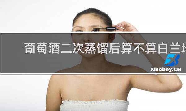 葡萄酒二次蒸馏后算不算白兰地