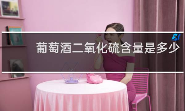 葡萄酒二氧化硫含量是多少
