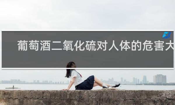 葡萄酒二氧化硫对人体的危害大吗