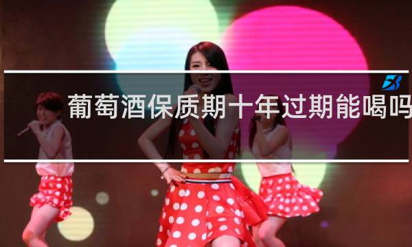 葡萄酒保质期十年过期能喝吗