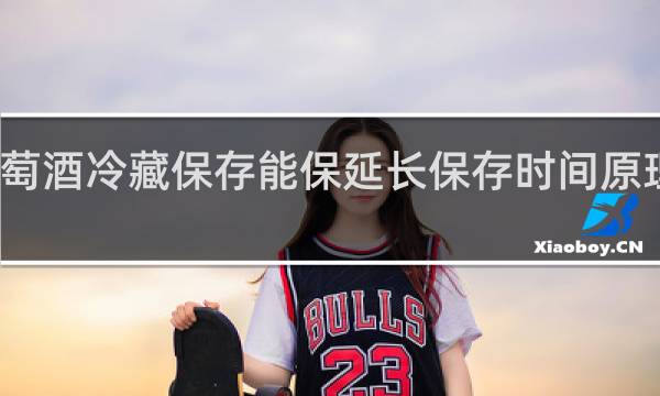 葡萄酒冷藏保存能保延长保存时间原理是什么