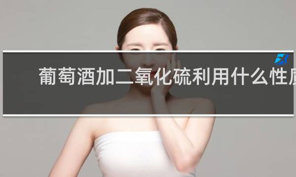 葡萄酒加二氧化硫利用什么性质