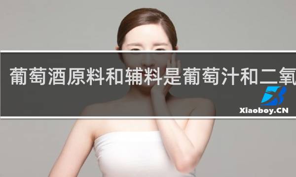 葡萄酒原料和辅料是葡萄汁和二氧化硫