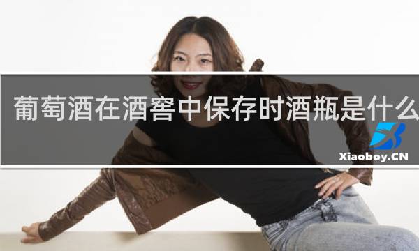 葡萄酒在酒窖中保存时酒瓶是什么位置