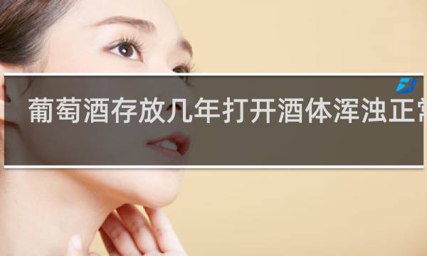 葡萄酒存放几年打开酒体浑浊正常吗