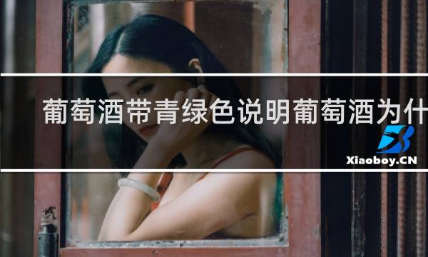 葡萄酒带青绿色说明葡萄酒为什么