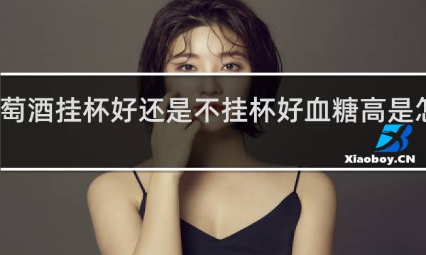 葡萄酒挂杯好还是不挂杯好血糖高是怎么回事