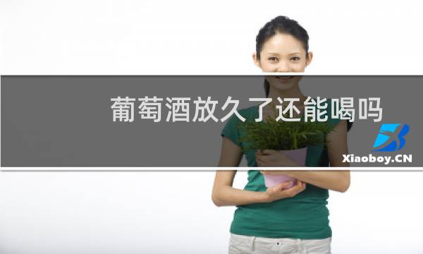 葡萄酒放久了还能喝吗