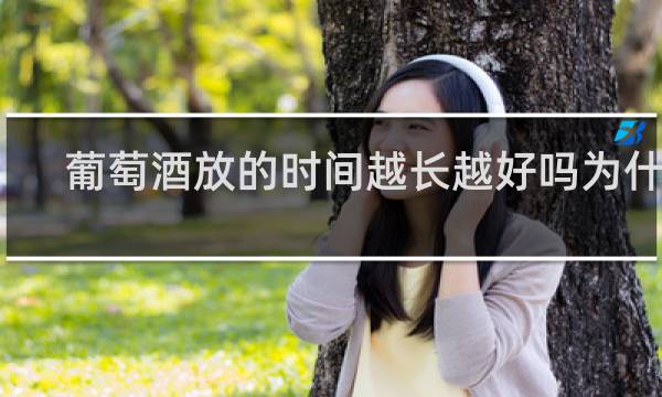 葡萄酒放的时间越长越好吗为什么