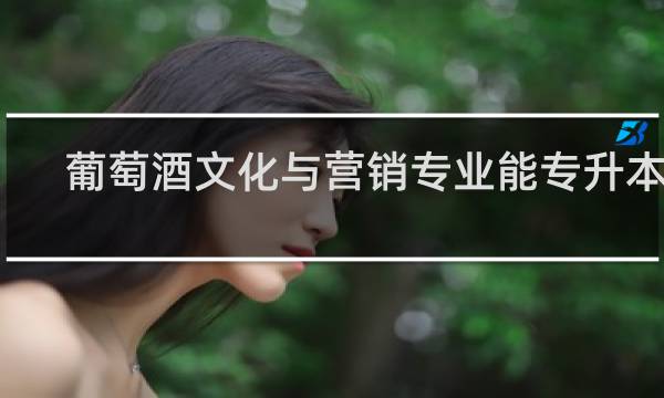 葡萄酒文化与营销专业能专升本吗