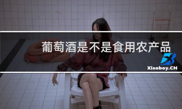 葡萄酒是不是食用农产品