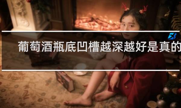 葡萄酒瓶底凹槽越深越好是真的吗?