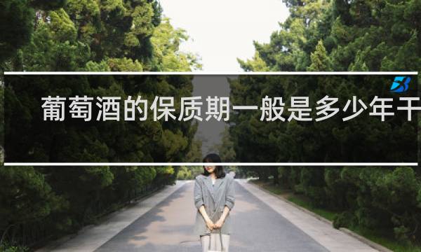 葡萄酒的保质期一般是多少年干红