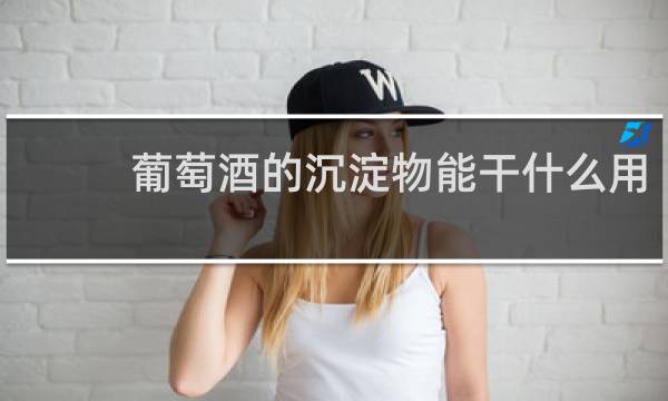 葡萄酒的沉淀物能干什么用