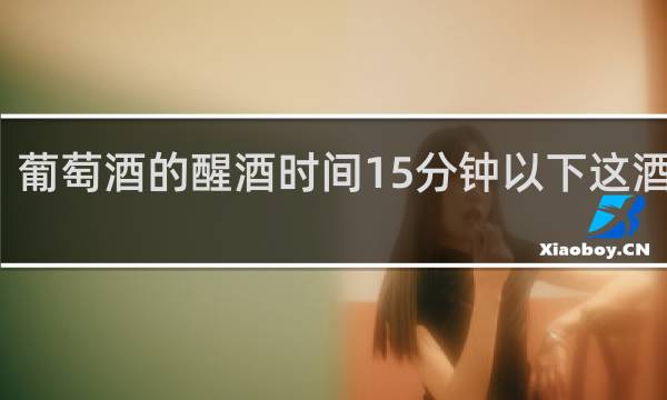葡萄酒的醒酒时间15分钟以下这酒好吗