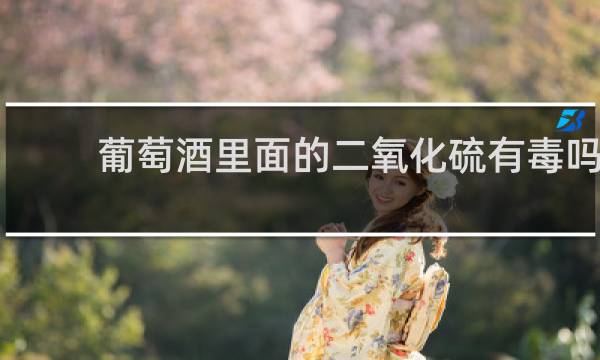 葡萄酒里面的二氧化硫有毒吗