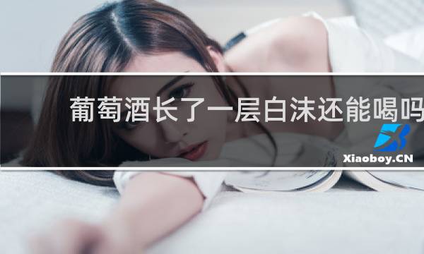 葡萄酒长了一层白沫还能喝吗