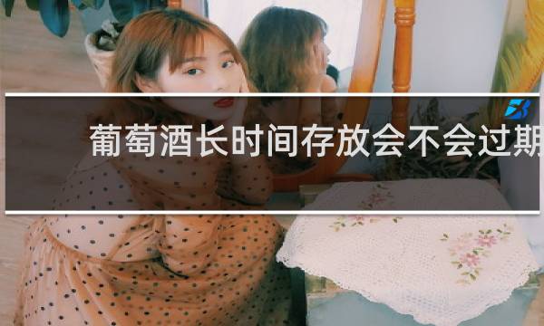 葡萄酒长时间存放会不会过期