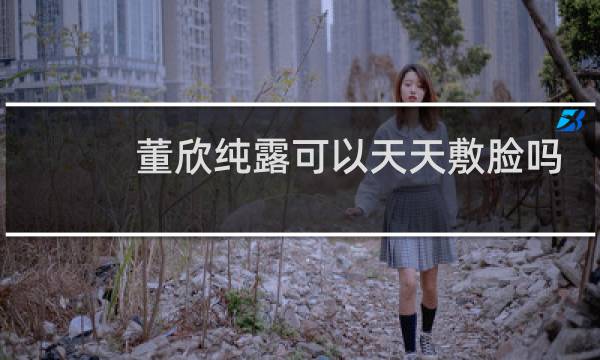 董欣纯露可以天天敷脸吗
