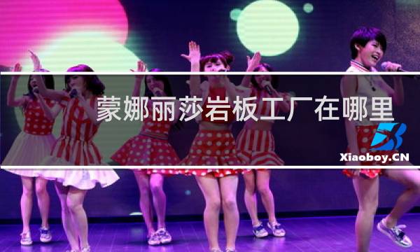 蒙娜丽莎岩板工厂在哪里