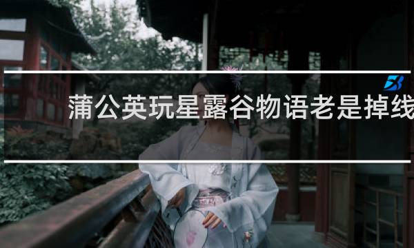 蒲公英玩星露谷物语老是掉线