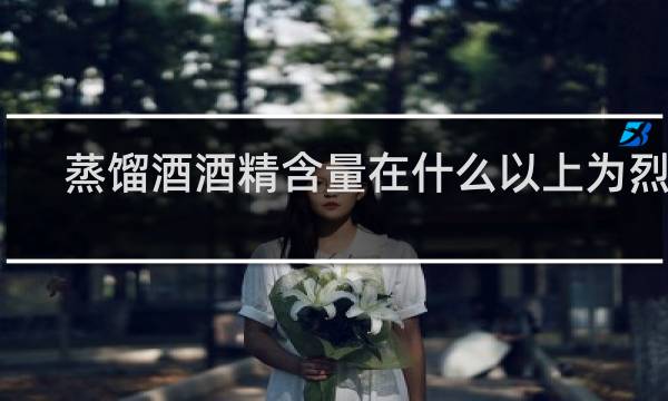 蒸馏酒酒精含量在什么以上为烈酒