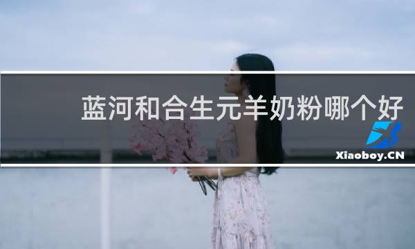 蓝河和合生元羊奶粉哪个好