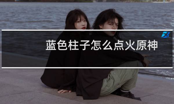 蓝色柱子怎么点火原神