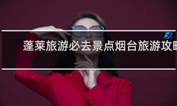 蓬莱旅游必去景点烟台旅游攻略