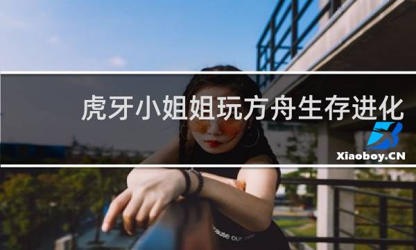 虎牙小姐姐玩方舟生存进化