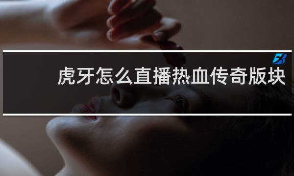 虎牙怎么直播热血传奇版块