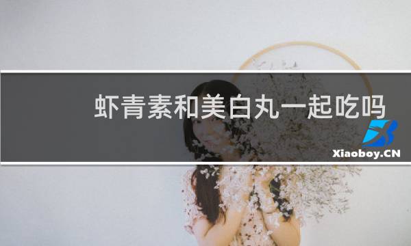 虾青素和美白丸一起吃吗