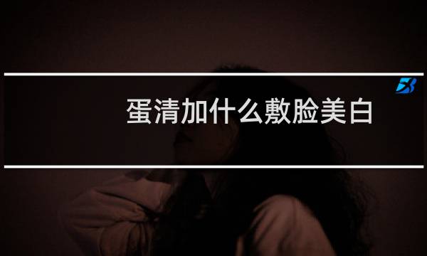 蛋清加什么敷脸美白