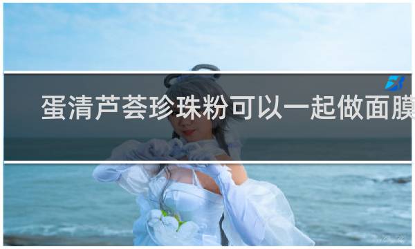 蛋清芦荟珍珠粉可以一起做面膜吗