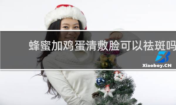 蜂蜜加鸡蛋清敷脸可以祛斑吗