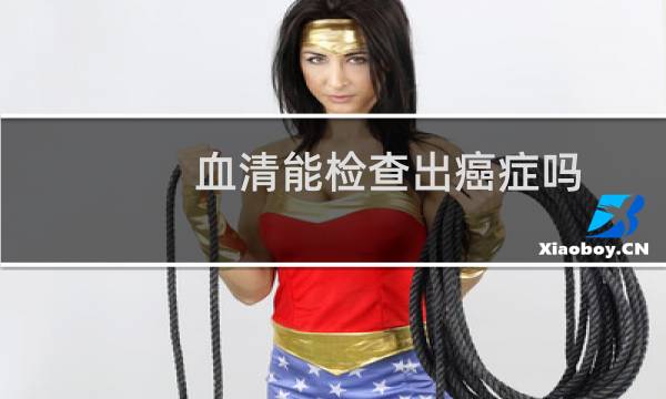 血清能检查出癌症吗