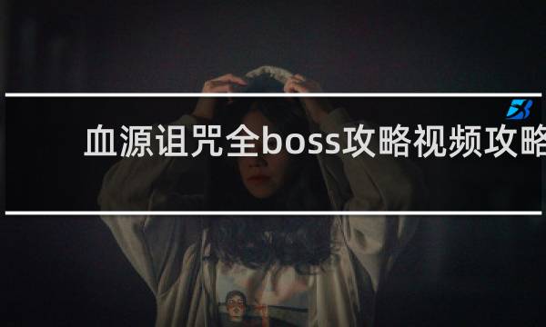 血源诅咒全boss攻略视频攻略