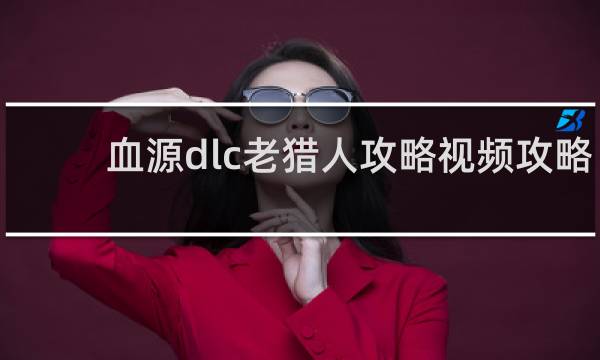 血源dlc老猎人攻略视频攻略