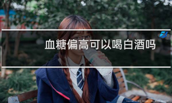 血糖偏高可以喝白酒吗