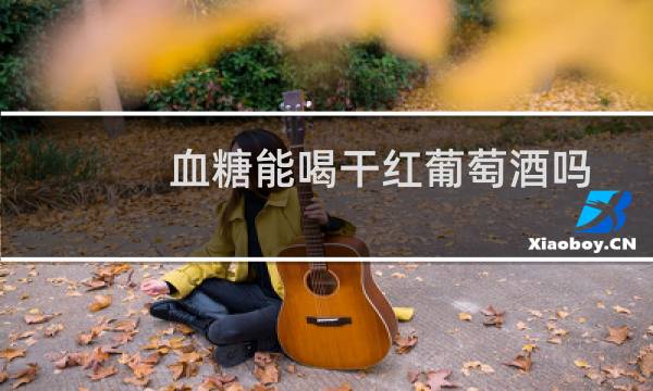 血糖能喝干红葡萄酒吗