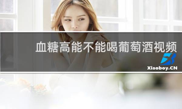 血糖高能不能喝葡萄酒视频