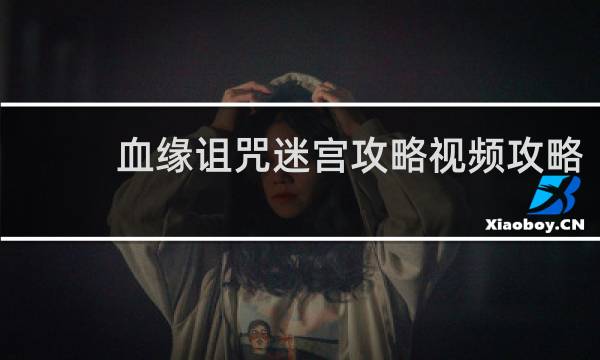 血缘诅咒迷宫攻略视频攻略