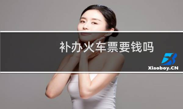 补办火车票要钱吗