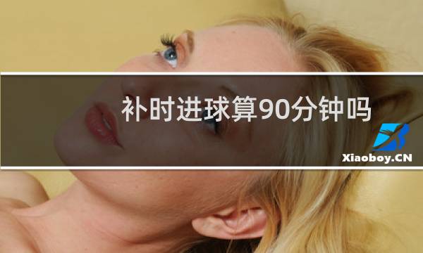 补时进球算90分钟吗