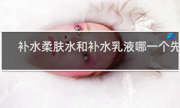 补水柔肤水和补水乳液哪一个先用