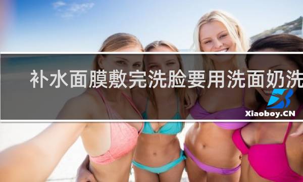 补水面膜敷完洗脸要用洗面奶洗吗